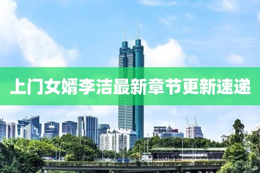上門(mén)女婿李潔最新章節(jié)更新速遞