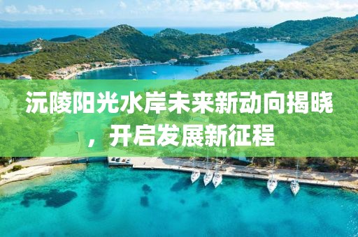 沅陵陽(yáng)光水岸未來(lái)新動(dòng)向揭曉，開(kāi)啟發(fā)展新征程