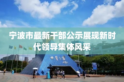 寧波市最新干部公示展現(xiàn)新時代領(lǐng)導(dǎo)集體風(fēng)采