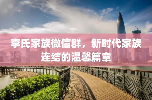 李氏家族微信群，新時代家族連結(jié)的溫馨篇章