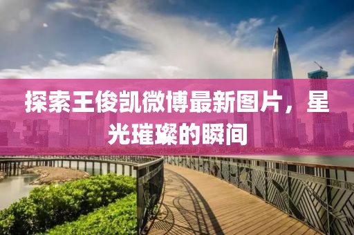 探索王俊凱微博最新圖片，星光璀璨的瞬間