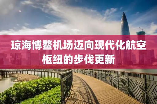 瓊海博鰲機場邁向現(xiàn)代化航空樞紐的步伐更新