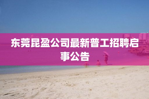東莞昆盈公司最新普工招聘啟事公告