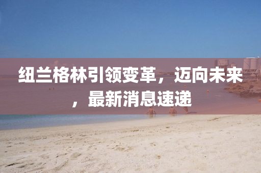 紐蘭格林引領變革，邁向未來，最新消息速遞