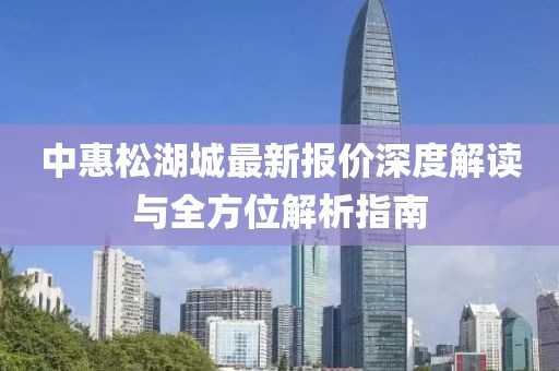 中惠松湖城最新報價深度解讀與全方位解析指南