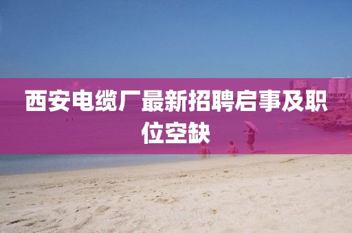 西安電纜廠最新招聘啟事及職位空缺