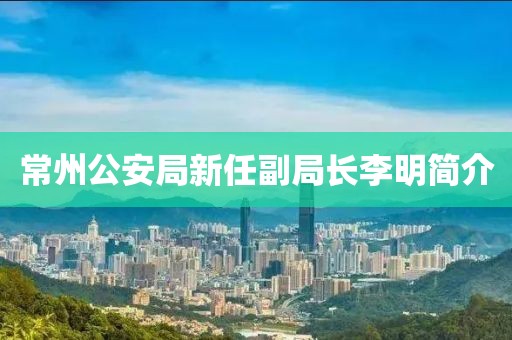 常州公安局新任副局長李明簡介