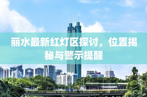 麗水最新紅燈區(qū)探討，位置揭秘與警示提醒