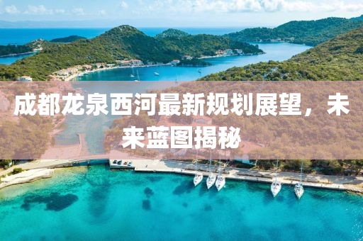 成都龍泉西河最新規(guī)劃展望，未來藍圖揭秘