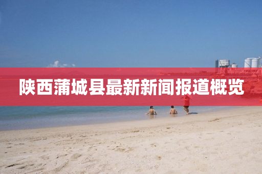 陜西蒲城縣最新新聞報道概覽