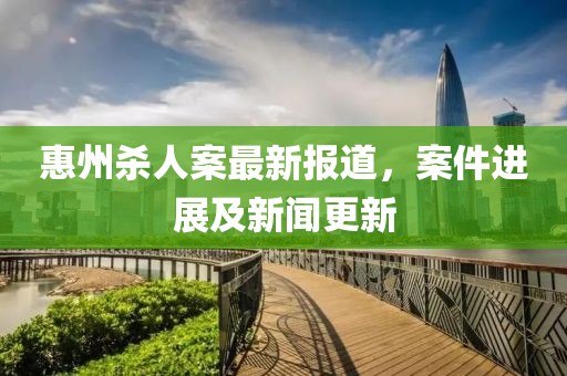 惠州殺人案最新報道，案件進展及新聞更新