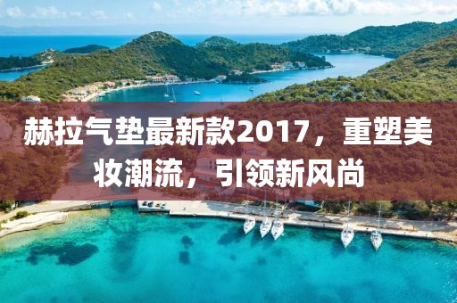 赫拉氣墊最新款2017，重塑美妝潮流，引領(lǐng)新風(fēng)尚