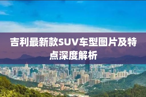 吉利最新款SUV車(chē)型圖片及特點(diǎn)深度解析