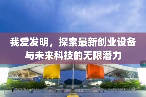 我愛(ài)發(fā)明，探索最新創(chuàng)業(yè)設(shè)備與未來(lái)科技的無(wú)限潛力