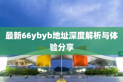 最新66ybyb地址深度解析與體驗分享