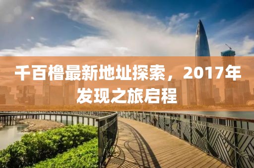 千百櫓最新地址探索，2017年發(fā)現(xiàn)之旅啟程
