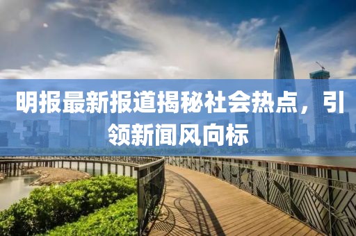 明報(bào)最新報(bào)道揭秘社會(huì)熱點(diǎn)，引領(lǐng)新聞風(fēng)向標(biāo)