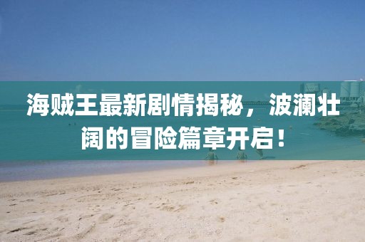 海賊王最新劇情揭秘，波瀾壯闊的冒險篇章開啟！