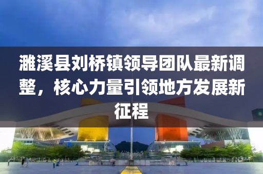 濉溪縣劉橋鎮(zhèn)領(lǐng)導(dǎo)團(tuán)隊(duì)最新調(diào)整，核心力量引領(lǐng)地方發(fā)展新征程