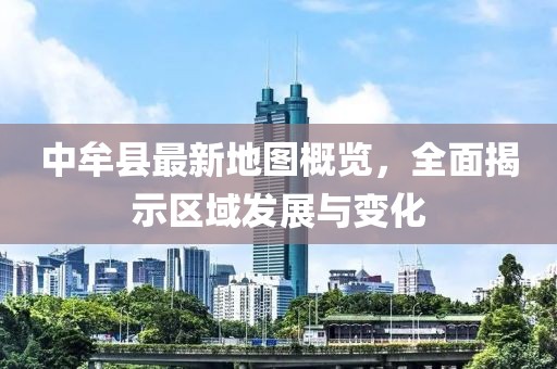 中牟縣最新地圖概覽，全面揭示區(qū)域發(fā)展與變化