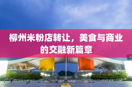 柳州米粉店轉(zhuǎn)讓，美食與商業(yè)的交融新篇章