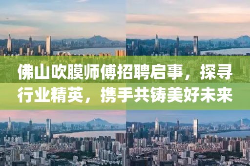 佛山吹膜師傅招聘啟事，探尋行業(yè)精英，攜手共鑄美好未來
