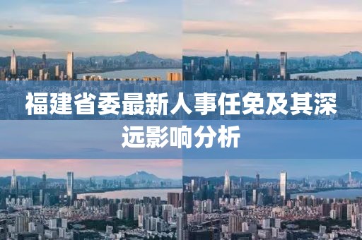 福建省委最新人事任免及其深遠影響分析