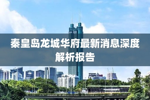 秦皇島龍城華府最新消息深度解析報告