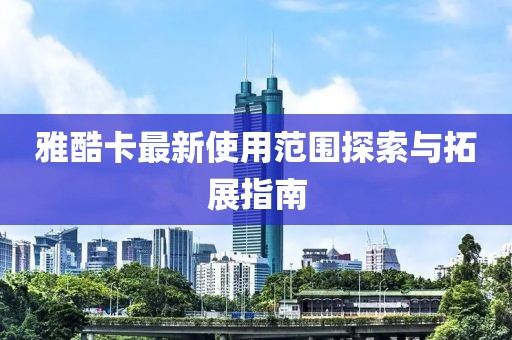 雅酷卡最新使用范圍探索與拓展指南
