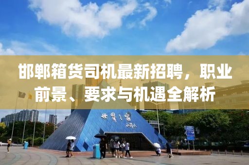 邯鄲箱貨司機最新招聘，職業(yè)前景、要求與機遇全解析
