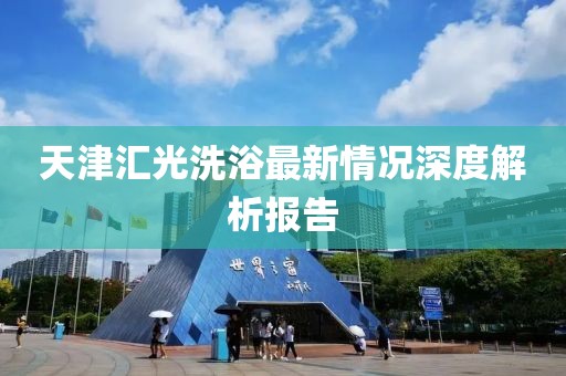 天津匯光洗浴最新情況深度解析報告