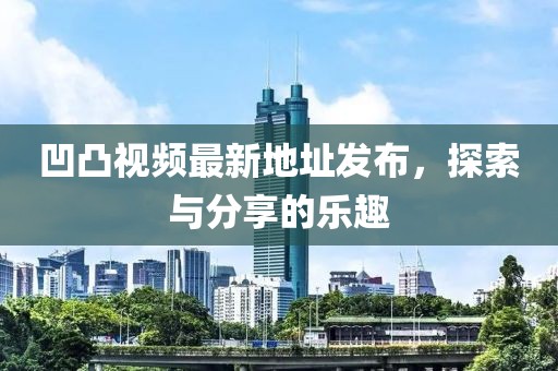 凹凸視頻最新地址發(fā)布，探索與分享的樂趣