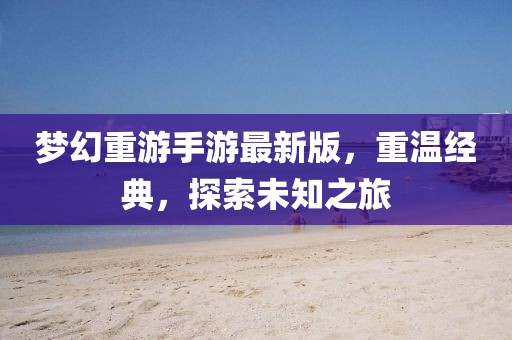 夢幻重游手游最新版，重溫經(jīng)典，探索未知之旅