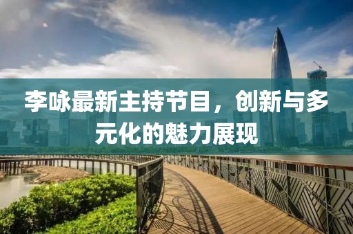 李詠?zhàn)钚轮鞒止?jié)目，創(chuàng)新與多元化的魅力展現(xiàn)