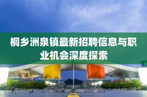 桐鄉(xiāng)洲泉鎮(zhèn)最新招聘信息與職業(yè)機(jī)會(huì)深度探索