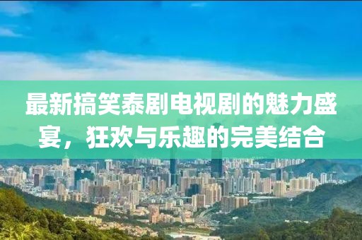 最新搞笑泰劇電視劇的魅力盛宴，狂歡與樂趣的完美結合