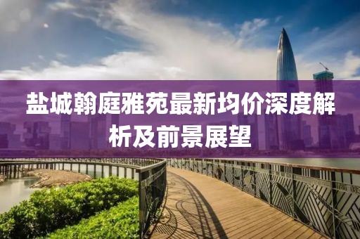 鹽城翰庭雅苑最新均價(jià)深度解析及前景展望