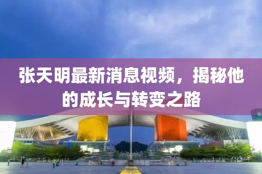 張?zhí)烀髯钚孪⒁曨l，揭秘他的成長(zhǎng)與轉(zhuǎn)變之路