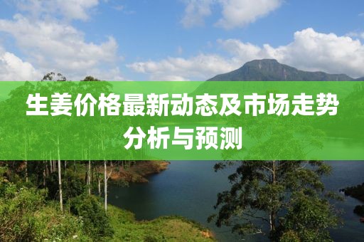 生姜價(jià)格最新動(dòng)態(tài)及市場(chǎng)走勢(shì)分析與預(yù)測(cè)