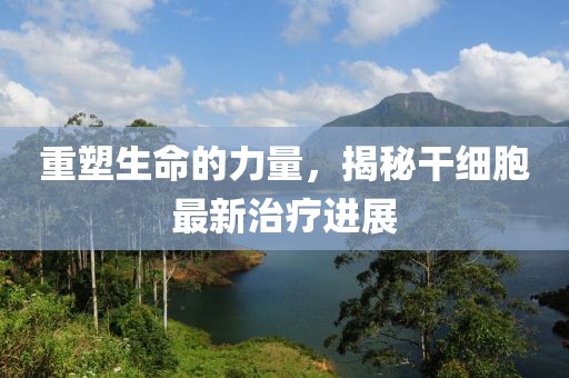 重塑生命的力量，揭秘干細胞最新治療進展