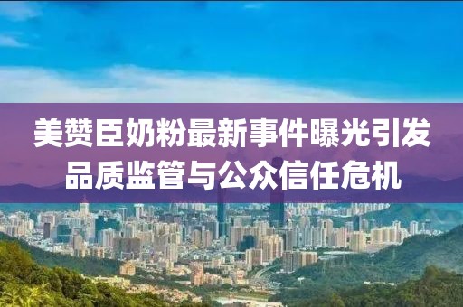 美贊臣奶粉最新事件曝光引發(fā)品質(zhì)監(jiān)管與公眾信任危機