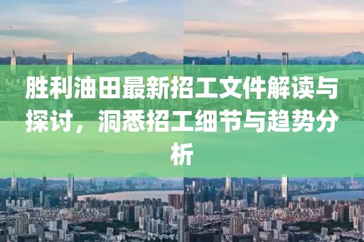 勝利油田最新招工文件解讀與探討，洞悉招工細(xì)節(jié)與趨勢分析