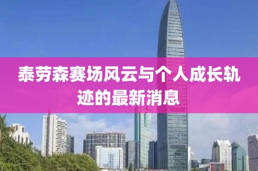 泰勞森賽場風(fēng)云與個人成長軌跡的最新消息