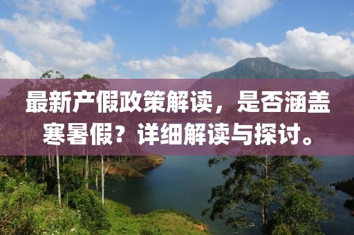 最新產(chǎn)假政策解讀，是否涵蓋寒暑假？詳細(xì)解讀與探討。