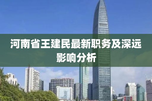 河南省王建民最新職務(wù)及深遠(yuǎn)影響分析