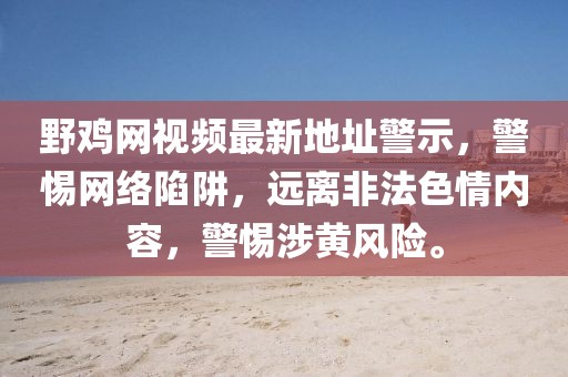 野雞網(wǎng)視頻最新地址警示，警惕網(wǎng)絡(luò)陷阱，遠(yuǎn)離非法色情內(nèi)容，警惕涉黃風(fēng)險(xiǎn)。