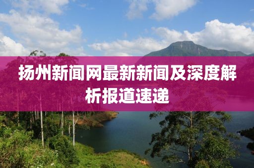 揚(yáng)州新聞網(wǎng)最新新聞及深度解析報(bào)道速遞