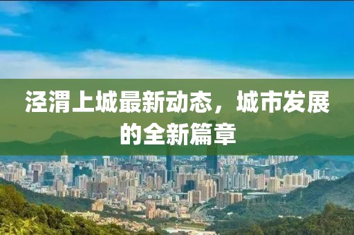 涇渭上城最新動態(tài)，城市發(fā)展的全新篇章