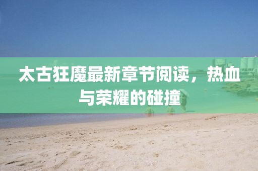 太古狂魔最新章節(jié)閱讀，熱血與榮耀的碰撞