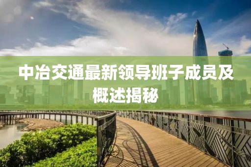 中冶交通最新領(lǐng)導班子成員及概述揭秘